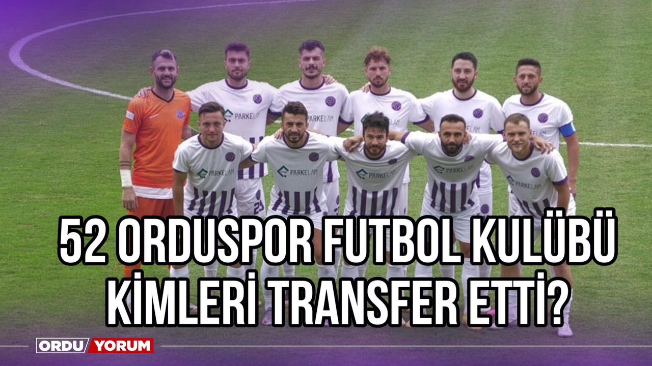 52 Orduspor Futbol Kulübü Kimleri Transfer Etti?
