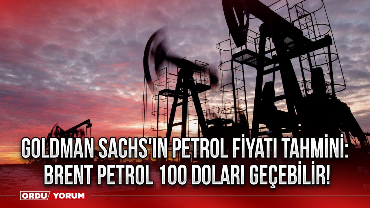 Goldman Sachs'ın petrol fiyatı tahmini: Brent Petrol 100 doları geçebilir!