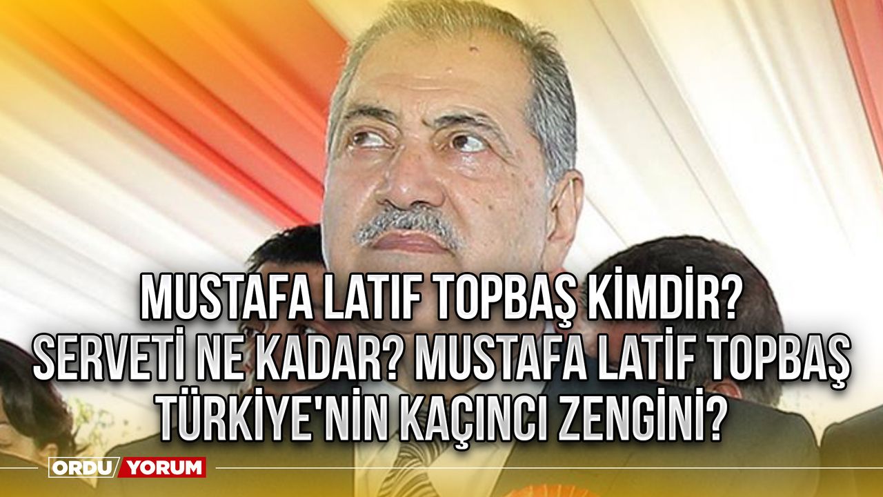 Mustafa Latif Topbaş kimdir serveti ne kadar? Mustafa Latif Topbaş Türkiye'nin kaçıncı zengini?