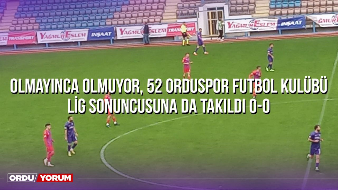Olmayınca Olmuyor, 52 Orduspor Futbol Kulübü Lig Sonuncusuna da Takıldı 0-0