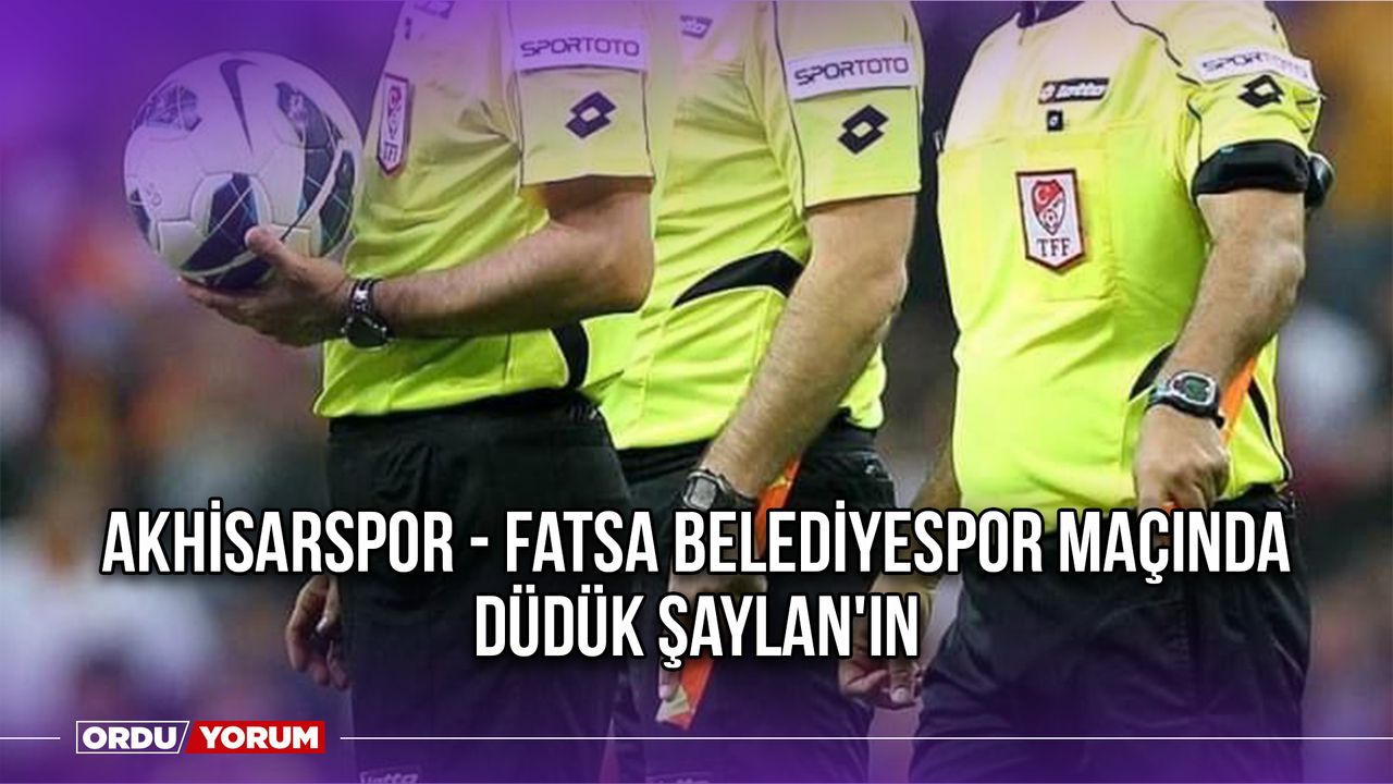 Akhisarspor - Fatsa Belediyespor Maçında Düdük Şaylan'ın