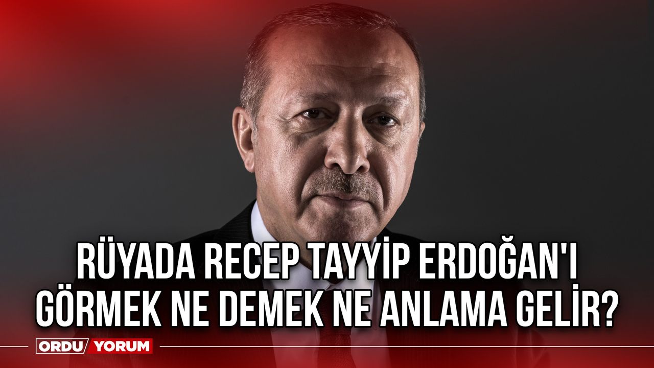 Rüyada Recep Tayyip Erdoğan'ı görmek ne demek ne anlama gelir?
