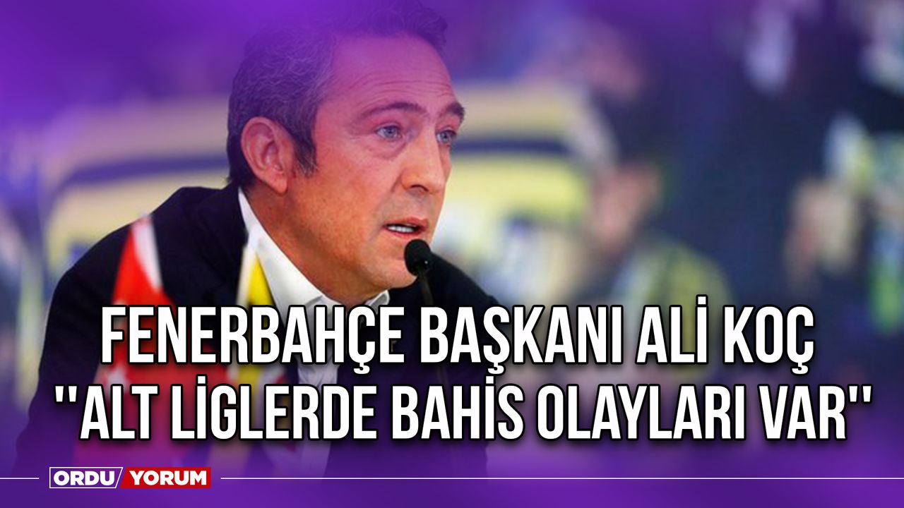 Fenerbahçe Başkanı Ali Koç ''Alt Liglerde Bahis Olayları Var''