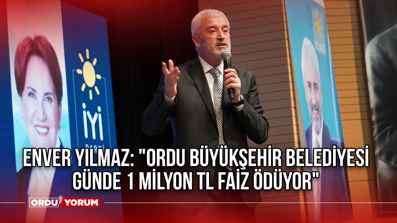 Enver Yılmaz: "Ordu Büyükşehir Belediyesi günde 1 milyon TL faiz ödüyor"