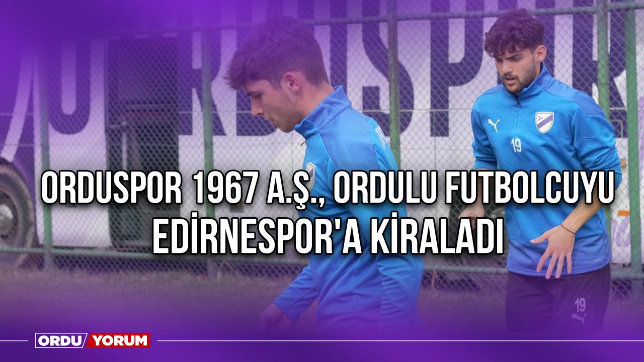 Orduspor 1967 A.Ş., Ordulu Futbolcuyu Edirnespor'a Kiraladı