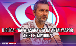 Bjelica: ‘’Galatasaray ya da Antalyaspor, Ayırt Etmiyoruz’’