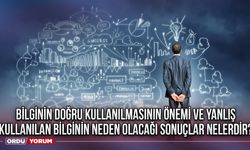 Bilginin doğru kullanılmasının önemi ve yanlış kullanılan bilginin neden olacağı sonuçlar nelerdir?