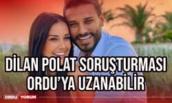 Dilan Polat soruşturması Ordu'ya uzanabilir