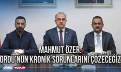 Mahmut Özer: Ordu’nun Kronik sorunlarını çözeceğiz