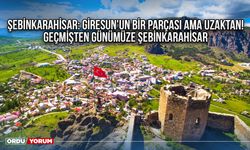 Şebinkarahisar: Giresun'un bir parçası ama uzaktan! Geçmişten günümüze Şebinkarahisar