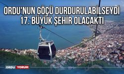 Ordu'nun göçü durdurulabilseydi 17. büyük şehir olacaktı