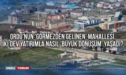 Ordu'nun 'görmezden gelinen' mahallesi, iki dev yatırımla nasıl 'büyük dönüşüm' yaşadı?