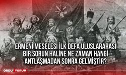 Ermeni meselesi ilk defa uluslararası bir sorun haline ne zaman hangi antlaşmadan sonra gelmiştir?