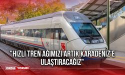 "Hızlı tren ağımızı artık Karadeniz'e ulaştıracağız"