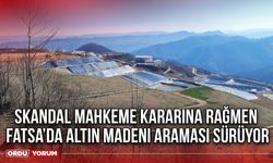 Skandal Mahkeme Kararına Rağmen Fatsa’da Altın Madeni Araması Sürüyor