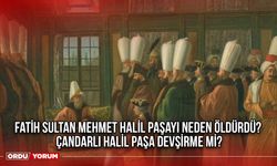 Fatih Sultan Mehmet Halil Paşayı neden öldürdü? Çandarlı Halil Paşa devşirme mi?