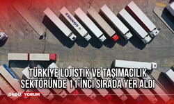 Türkiye lojistik ve taşımacılık sektöründe 11’inci sırada yer aldı