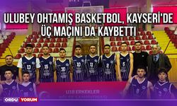 Ulubey Ohtamış Basketbol, Kayseri'de Üç Maçını da Kaybetti