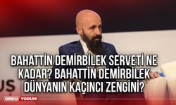 Bahattin Demirbilek serveti ne kadar? Bahattin Demirbilek dünyanın kaçıncı zengini?