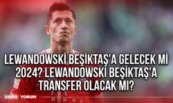 Lewandowski Beşiktaş'a gelecek mi 2024? Lewandowski Beşiktaş'a transfer olacak mı?