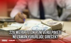 226 Milyar TL'lik Yeni Vergi Paketi Ne Zaman Yürürlüğe Girecek?