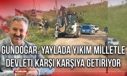 Gündoğar: Yaylada Yıkım Milletle Devleti Karşı Karşıya Getiriyor