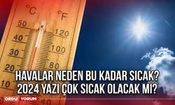 Havalar neden bu kadar sıcak? 2024 yazı çok sıcak olacak mı?