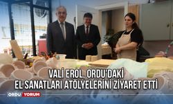 Vali Erol, Ordu'daki El Sanatları Atölyelerini Ziyaret Etti