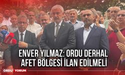 Enver Yılmaz: Ordu derhal afet bölgesi ilan edilmeli