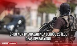 Ordu’nun da Aralarında Olduğu 26 İlde DEAŞ Operasyonu