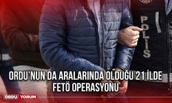 Ordu’nun da Aralarında Olduğu 21 İlde FETÖ Operasyonu