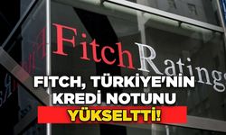 Fitch, Türkiye'nin Kredi Notunu Yükseltti!