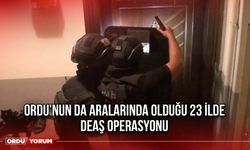 Ordu’nun da Aralarında Olduğu 23 İlde DEAŞ Operasyonu