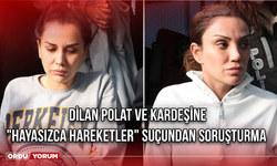 Dilan Polat ve kardeşine "hayasızca hareketler" suçundan soruşturma