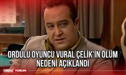 Ordulu Oyuncu Vural Çelik'in ölüm nedeni açıklandı