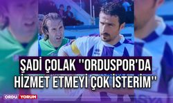 Şadi Çolak ''Orduspor'da Hizmet Etmeyi Çok İsterim''