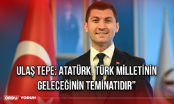 Ulaş Tepe: Atatürk, Türk Milletinin Geleceğinin Teminatıdır”