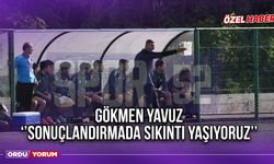 Gökmen Yavuz ‘’Sonuçlandırmada Sıkıntı Yaşıyoruz’’