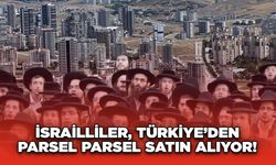 İsrailliler, Türkiye’den Parsel Parsel Satın Alıyor!