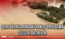 Dere yataklarındaki yanlış yapılaşma selleri artırıyor