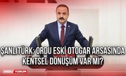 Şanlıtürk: Ordu Eski Otogar Arsasında Kentsel Dönüşüm Var mı?