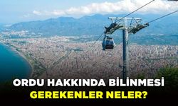 Ordu Hakkında bilinmesi gerekenler neler?