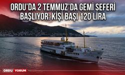 Ordu’da 2 Temmuz’da Gemi Seferi Başlıyor: Kişi Başı 120 Lira