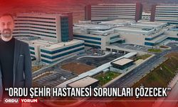 “Ordu Şehir Hastanesi Sorunları Çözecek”
