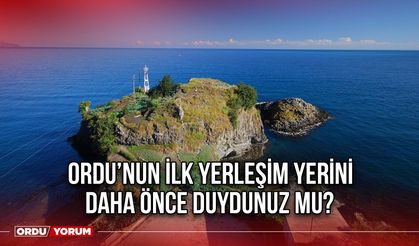 Ordu’nun İlk Yerleşim Yerini Daha Önce Duydunuz Mu?