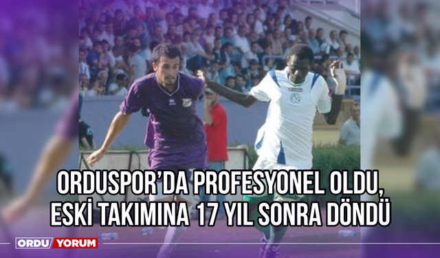Orduspor'da Profesyonel Oldu, Eski Takımına 17 Yıl Sonra Döndü