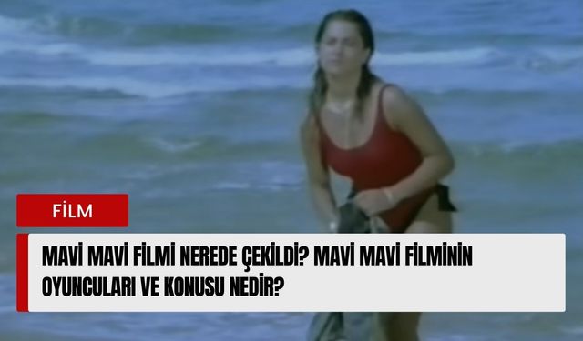 Mavi Mavi filmi nerede çekildi? Mavi Mavi filminin oyuncuları ve konusu nedir?