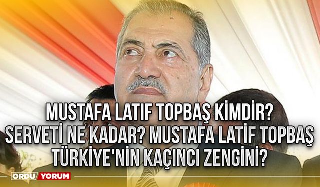 Mustafa Latif Topbaş kimdir serveti ne kadar? Mustafa Latif Topbaş Türkiye'nin kaçıncı zengini?