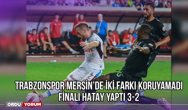 Trabzonspor Mersin’de İki Farkı Koruyamadı, Finali Hatay Yaptı 3-2