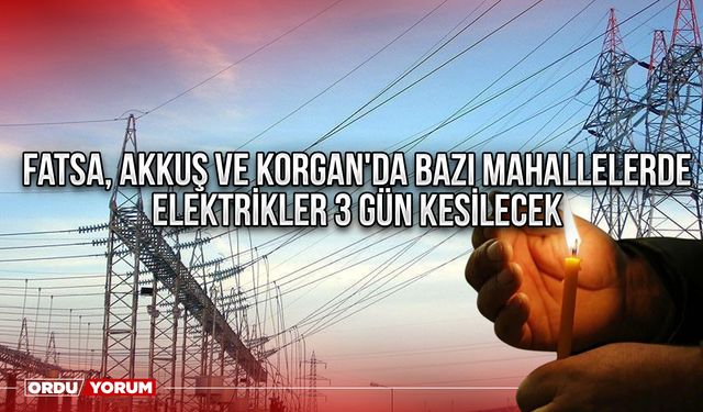 Fatsa, Akkuş ve Korgan'da bazı mahallelerde elektrikler 3 gün kesilecek